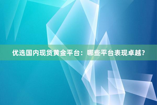 优选国内现货黄金平台：哪些平台表现卓越？