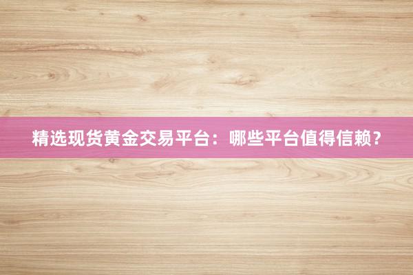 精选现货黄金交易平台：哪些平台值得信赖？