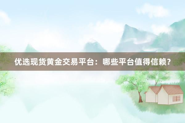 优选现货黄金交易平台：哪些平台值得信赖？