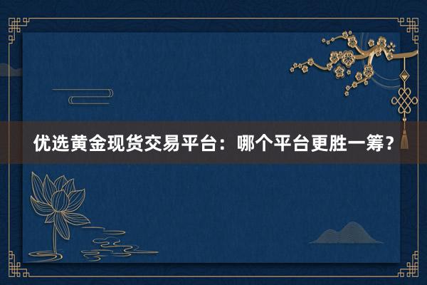 优选黄金现货交易平台：哪个平台更胜一筹？