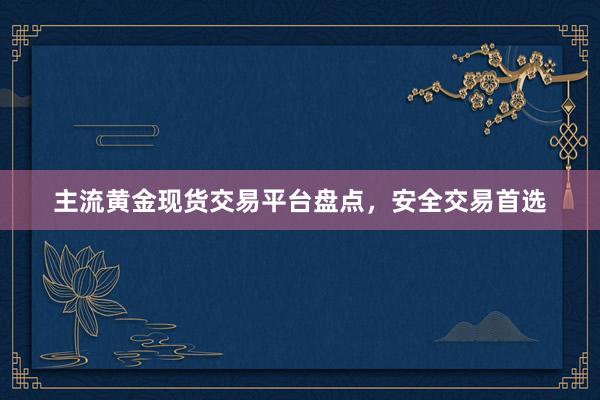 主流黄金现货交易平台盘点，安全交易首选