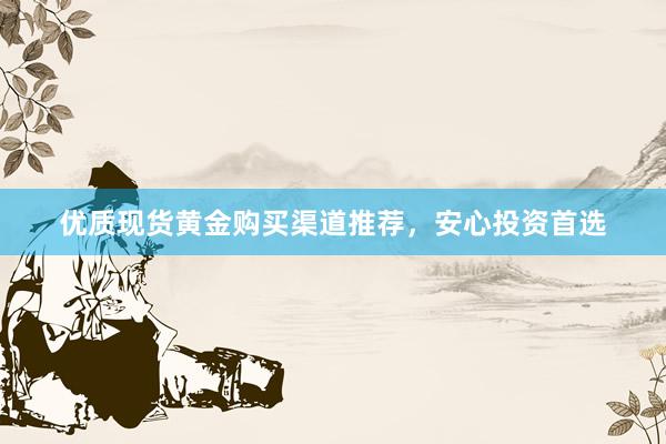优质现货黄金购买渠道推荐，安心投资首选