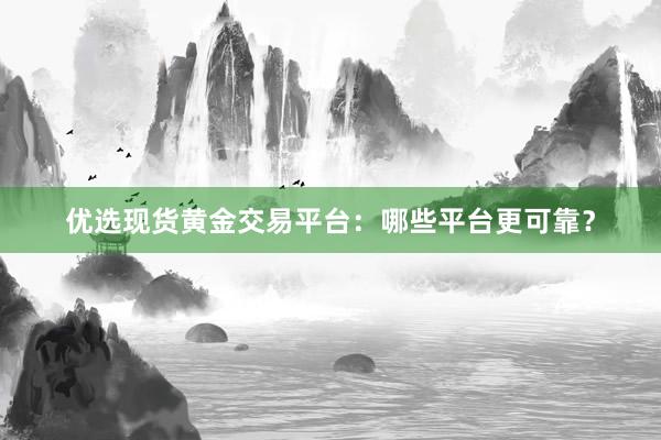 优选现货黄金交易平台：哪些平台更可靠？