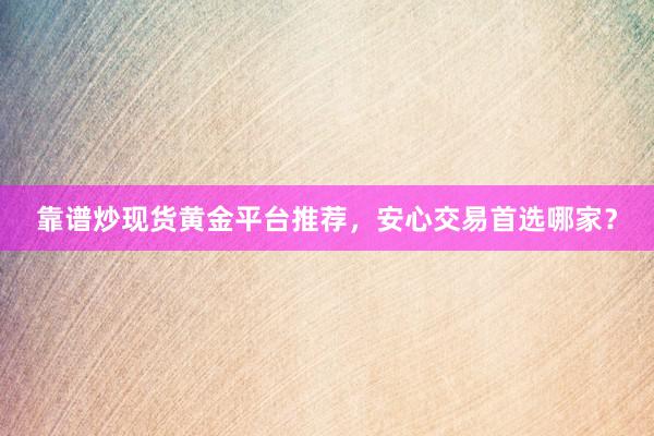 靠谱炒现货黄金平台推荐，安心交易首选哪家？