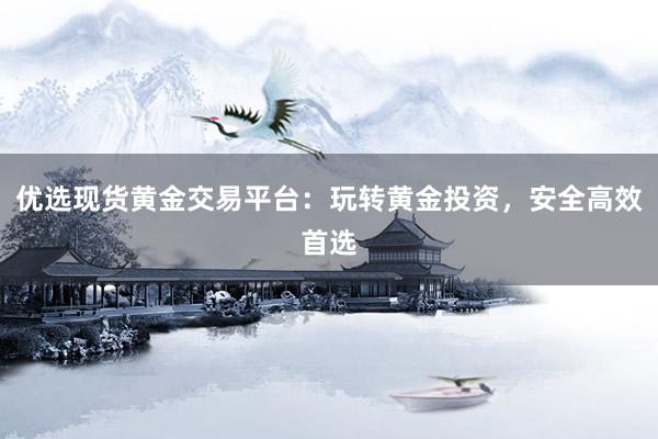 优选现货黄金交易平台：玩转黄金投资，安全高效首选