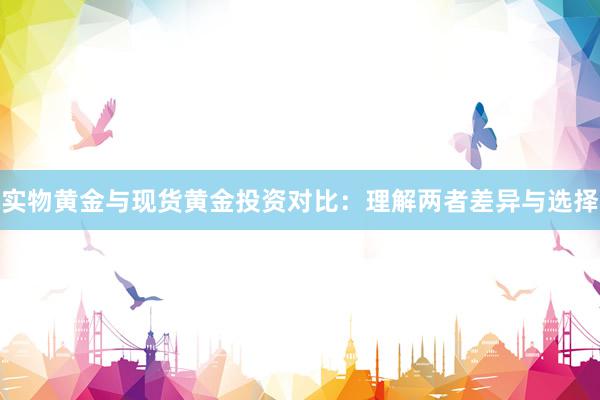 实物黄金与现货黄金投资对比：理解两者差异与选择