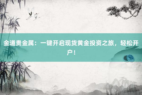 金道贵金属：一键开启现货黄金投资之旅，轻松开户！