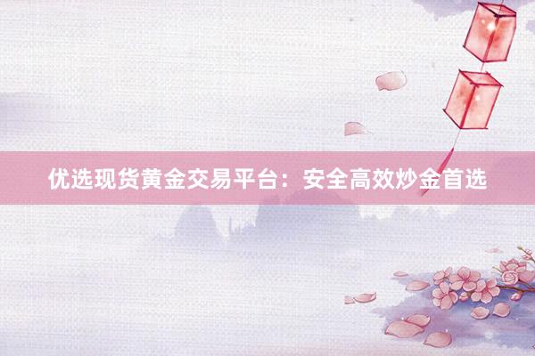 优选现货黄金交易平台：安全高效炒金首选