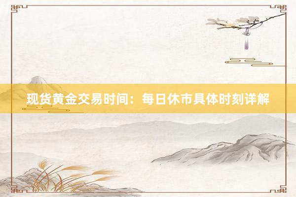现货黄金交易时间：每日休市具体时刻详解