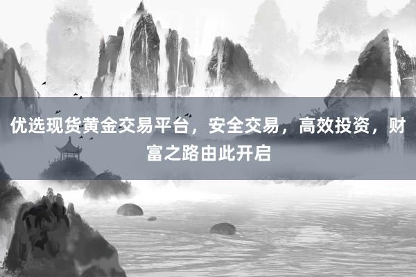 优选现货黄金交易平台，安全交易，高效投资，财富之路由此开启