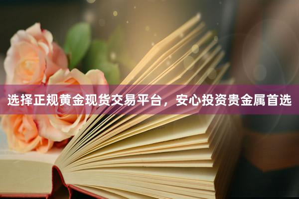 选择正规黄金现货交易平台，安心投资贵金属首选