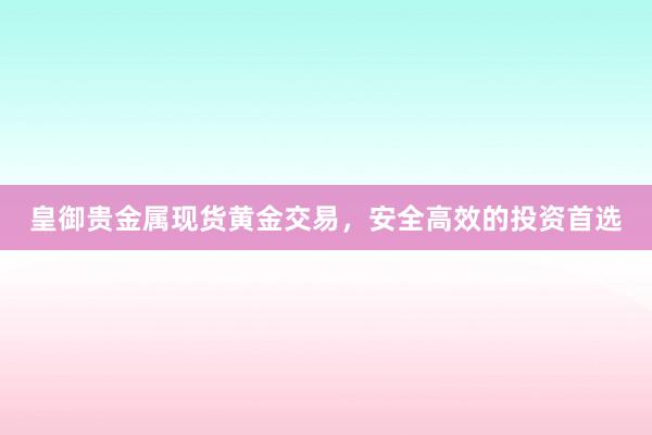 皇御贵金属现货黄金交易，安全高效的投资首选