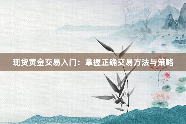 现货黄金交易入门：掌握正确交易方法与策略