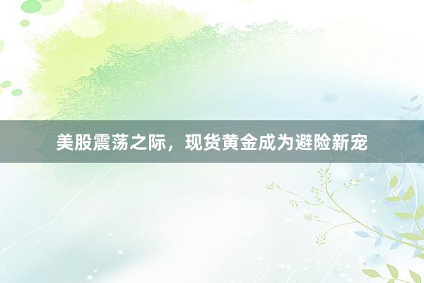 美股震荡之际，现货黄金成为避险新宠