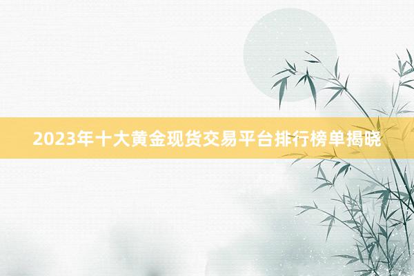 2023年十大黄金现货交易平台排行榜单揭晓