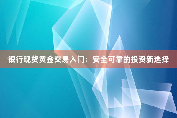 银行现货黄金交易入门：安全可靠的投资新选择