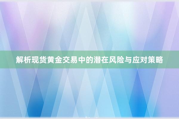 解析现货黄金交易中的潜在风险与应对策略
