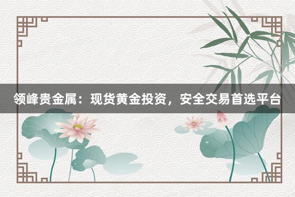 领峰贵金属：现货黄金投资，安全交易首选平台