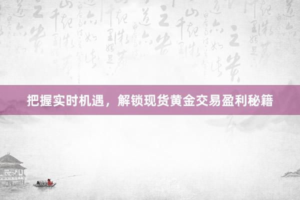 把握实时机遇，解锁现货黄金交易盈利秘籍