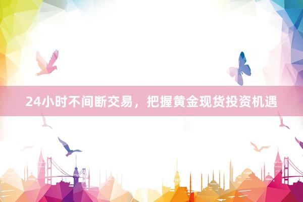 24小时不间断交易，把握黄金现货投资机遇