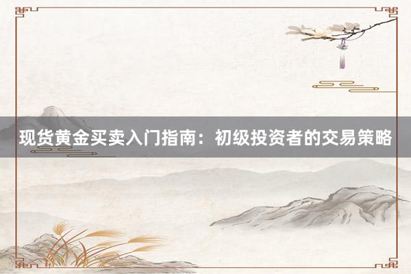 现货黄金买卖入门指南：初级投资者的交易策略