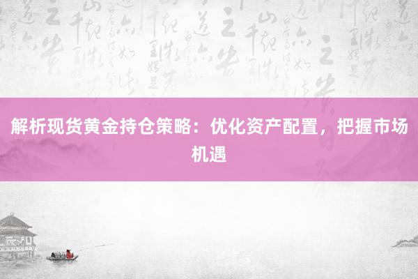 解析现货黄金持仓策略：优化资产配置，把握市场机遇