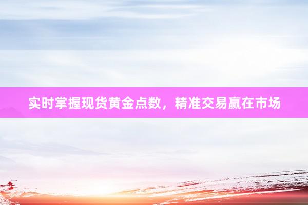 实时掌握现货黄金点数，精准交易赢在市场