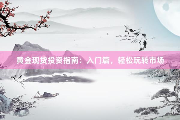 黄金现货投资指南：入门篇，轻松玩转市场