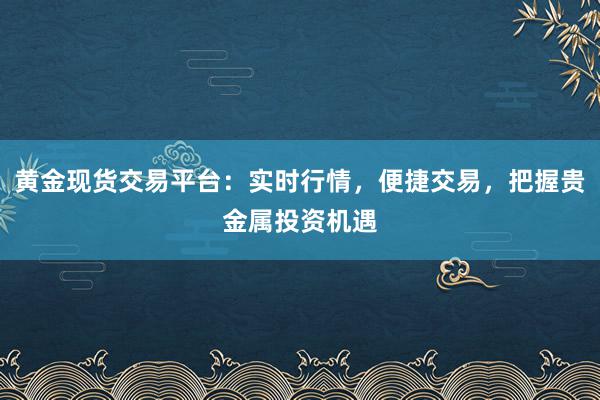 黄金现货交易平台：实时行情，便捷交易，把握贵金属投资机遇