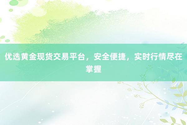 优选黄金现货交易平台，安全便捷，实时行情尽在掌握