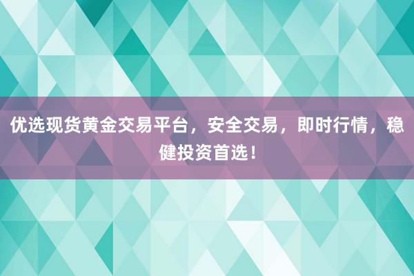优选现货黄金交易平台，安全交易，即时行情，稳健投资首选！