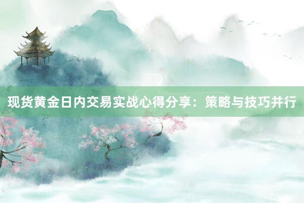现货黄金日内交易实战心得分享：策略与技巧并行