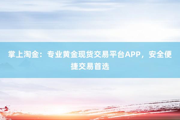 掌上淘金：专业黄金现货交易平台APP，安全便捷交易首选