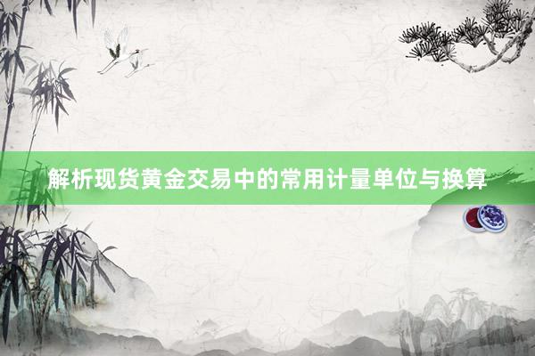 解析现货黄金交易中的常用计量单位与换算