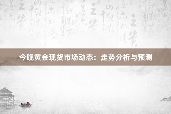 今晚黄金现货市场动态：走势分析与预测