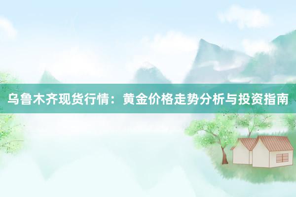 乌鲁木齐现货行情：黄金价格走势分析与投资指南