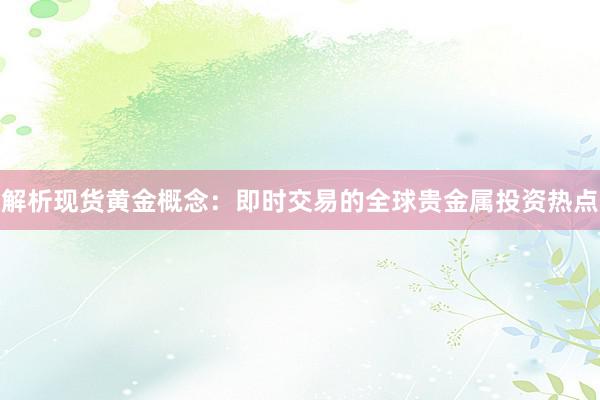 解析现货黄金概念：即时交易的全球贵金属投资热点