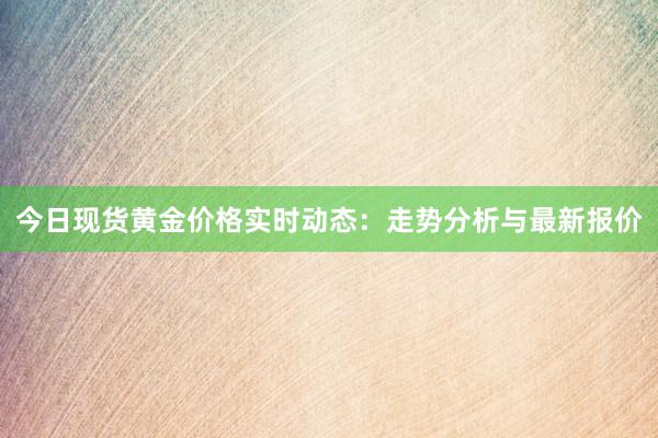 今日现货黄金价格实时动态：走势分析与最新报价