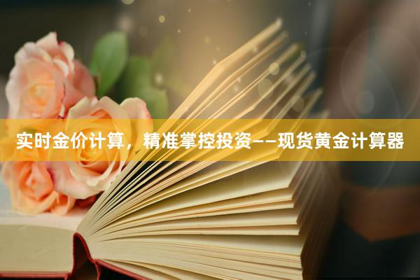 实时金价计算，精准掌控投资——现货黄金计算器