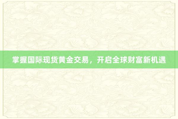 掌握国际现货黄金交易，开启全球财富新机遇