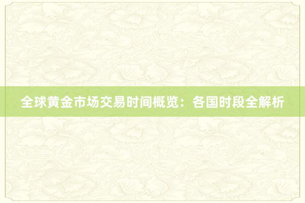 全球黄金市场交易时间概览：各国时段全解析