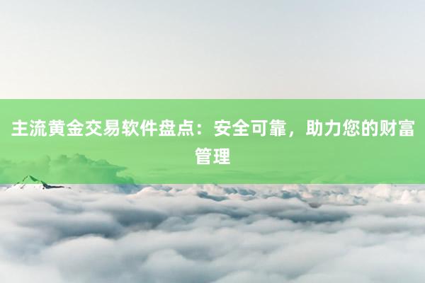 主流黄金交易软件盘点：安全可靠，助力您的财富管理