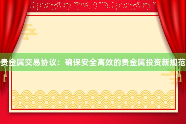 贵金属交易协议：确保安全高效的贵金属投资新规范