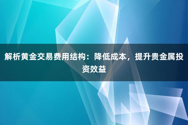 解析黄金交易费用结构：降低成本，提升贵金属投资效益