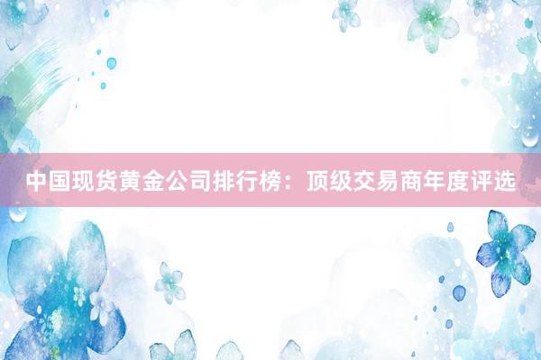 中国现货黄金公司排行榜：顶级交易商年度评选