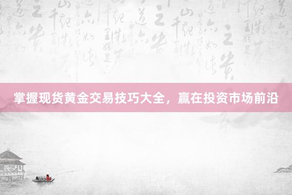 掌握现货黄金交易技巧大全，赢在投资市场前沿