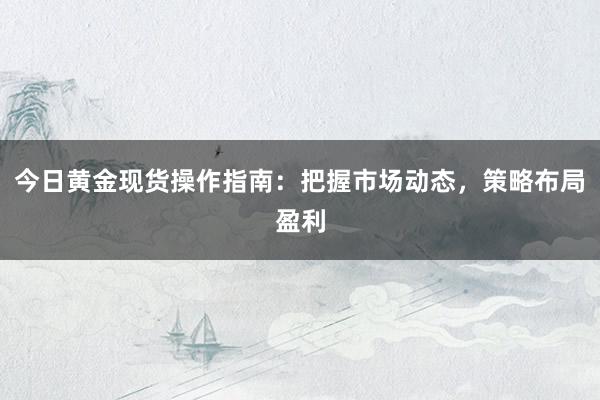 今日黄金现货操作指南：把握市场动态，策略布局盈利