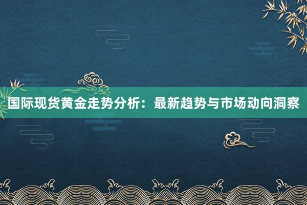 国际现货黄金走势分析：最新趋势与市场动向洞察