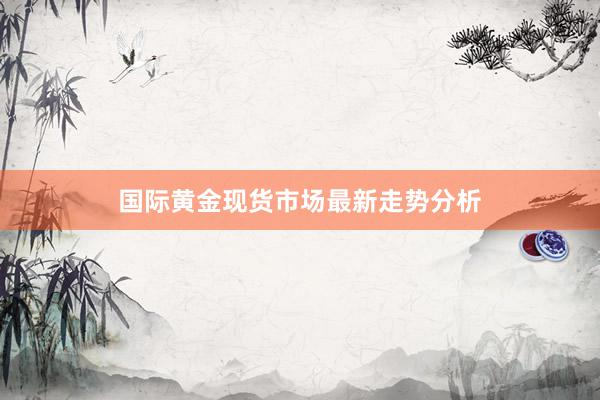 国际黄金现货市场最新走势分析
