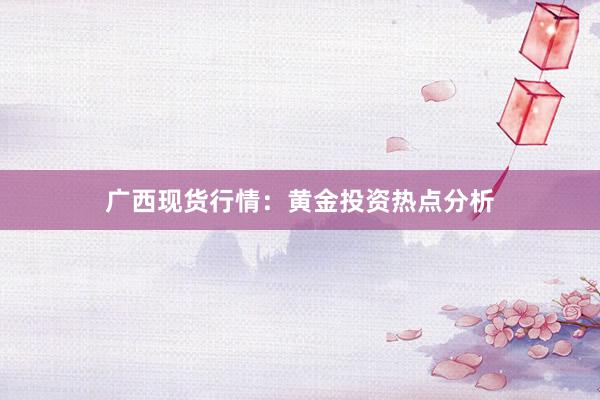 广西现货行情：黄金投资热点分析
